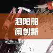 泗阳船闸创新引领发展,建设取得新突破,引领行业迈向新篇章