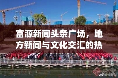富源新闻头条广场,地方新闻与文化交汇的热点平台