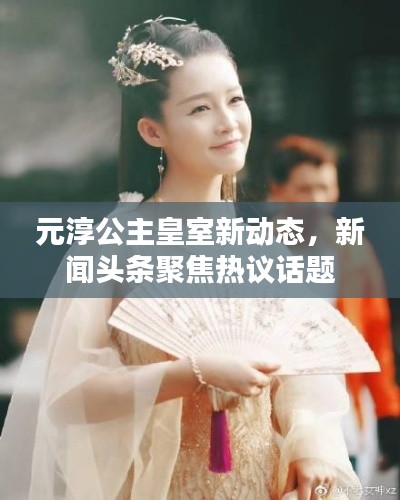 元淳公主皇室新动态，新闻头条聚焦热议话题