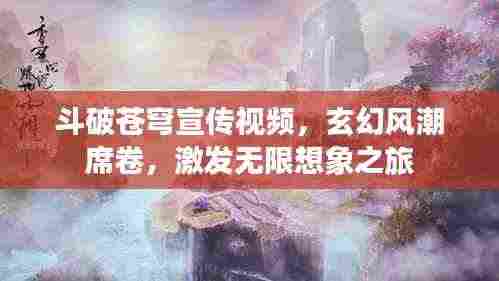 斗破苍穹宣传视频,玄幻风潮席卷,激发无限想象之旅